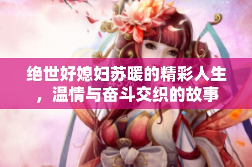 绝世好媳妇苏暖的精彩人生，温情与奋斗交织的故事