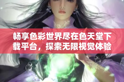 畅享色彩世界尽在色天堂下载平台，探索无限视觉体验