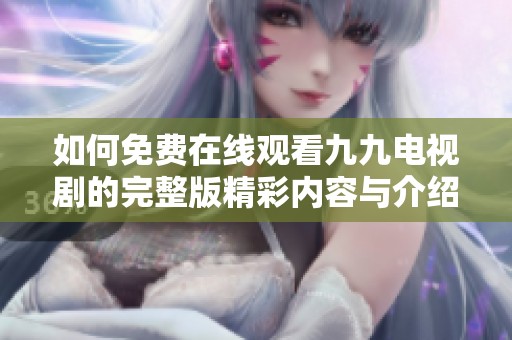 如何免费在线观看九九电视剧的完整版精彩内容与介绍