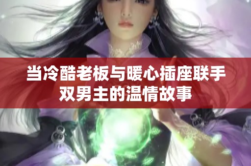 当冷酷老板与暖心插座联手双男主的温情故事