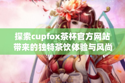 探索cupfox茶杯官方网站带来的独特茶饮体验与风尚