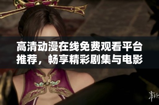 高清动漫在线免费观看平台推荐，畅享精彩剧集与电影