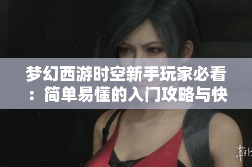 梦幻西游时空新手玩家必看：简单易懂的入门攻略与快速升级技巧分享