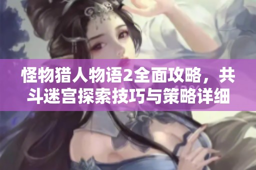 怪物猎人物语2全面攻略，共斗迷宫探索技巧与策略详细解析揭秘