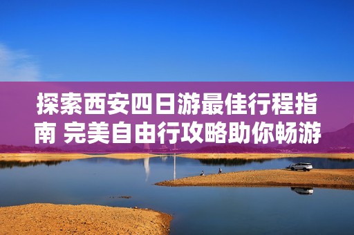 探索西安四日游最佳行程指南 完美自由行攻略助你畅游古都魅力