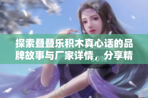 探索叠叠乐积木真心话的品牌故事与厂家详情，分享精彩图片与热销趋势介绍