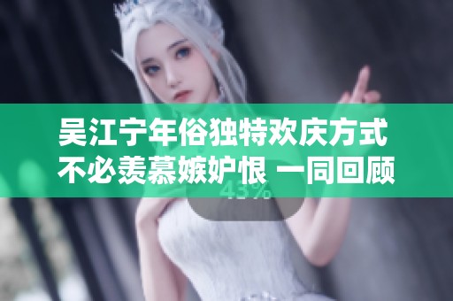 吴江宁年俗独特欢庆方式 不必羡慕嫉妒恨 一同回顾传统年味的魅力与传承