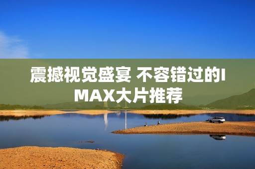 震撼视觉盛宴 不容错过的IMAX大片推荐