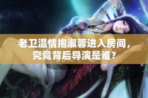 老卫温情抱淑蓉进入房间，究竟背后导演是谁？