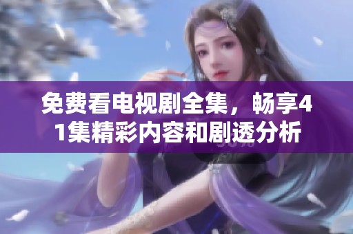 免费看电视剧全集，畅享41集精彩内容和剧透分析