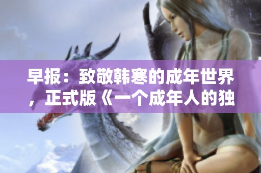 早报：致敬韩寒的成年世界，正式版《一个成年人的独白》全新发布