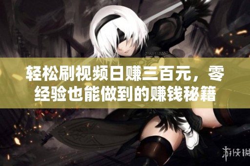 轻松刷视频日赚三百元，零经验也能做到的赚钱秘籍