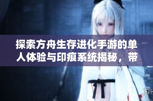 探索方舟生存进化手游的单人体验与印痕系统揭秘，带你感受全新冒险旅程