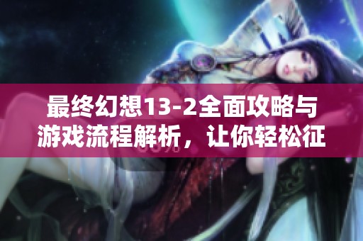 最终幻想13-2全面攻略与游戏流程解析，让你轻松征服这个奇幻世界