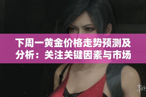 下周一黄金价格走势预测及分析：关注关键因素与市场动态