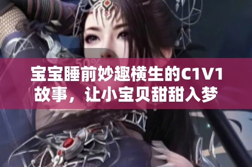 宝宝睡前妙趣横生的C1V1故事，让小宝贝甜甜入梦
