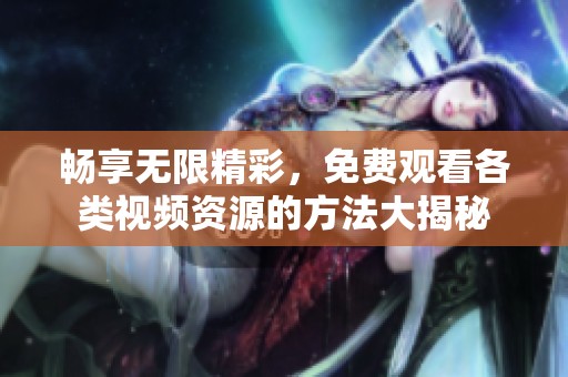 畅享无限精彩，免费观看各类视频资源的方法大揭秘