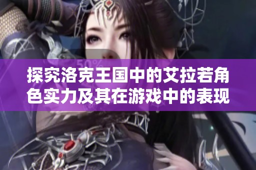 探究洛克王国中的艾拉若角色实力及其在游戏中的表现详细分析