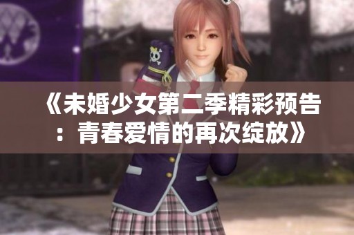 《未婚少女第二季精彩预告：青春爱情的再次绽放》