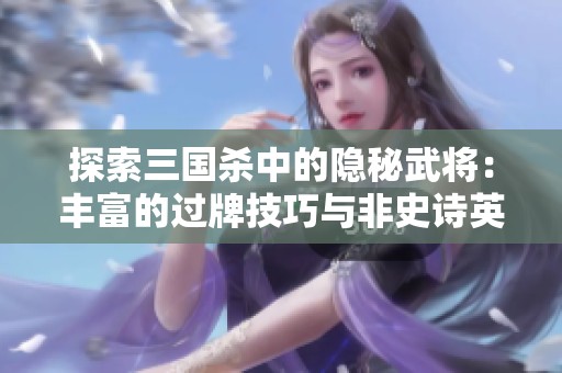 探索三国杀中的隐秘武将：丰富的过牌技巧与非史诗英雄的独特魅力揭秘