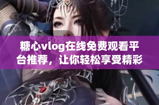 糖心vlog在线免费观看平台推荐，让你轻松享受精彩内容