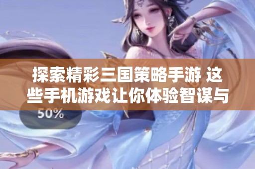 探索精彩三国策略手游 这些手机游戏让你体验智谋与战争的完美结合