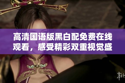 高清国语版黑白配免费在线观看，感受精彩双重视觉盛宴
