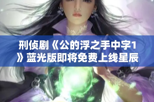 刑侦剧《公的浮之手中字1》蓝光版即将免费上线星辰影院，精彩不容错过