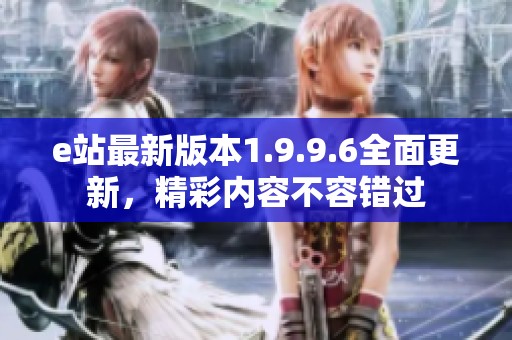 e站最新版本1.9.9.6全面更新，精彩内容不容错过