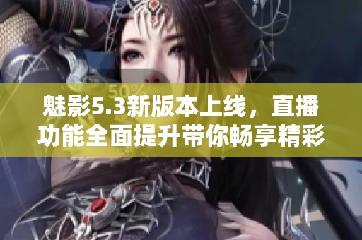 魅影5.3新版本上线，直播功能全面提升带你畅享精彩体验