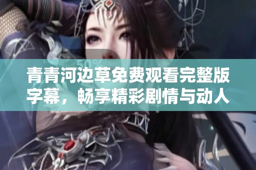 青青河边草免费观看完整版字幕，畅享精彩剧情与动人故事