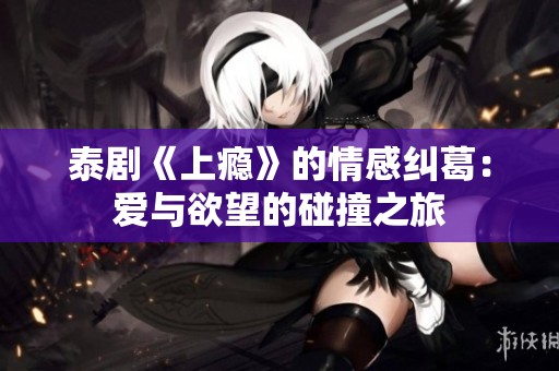 泰剧《上瘾》的情感纠葛：爱与欲望的碰撞之旅