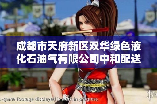 成都市天府新区双华绿色液化石油气有限公司中和配送点的全面概况与服务介绍