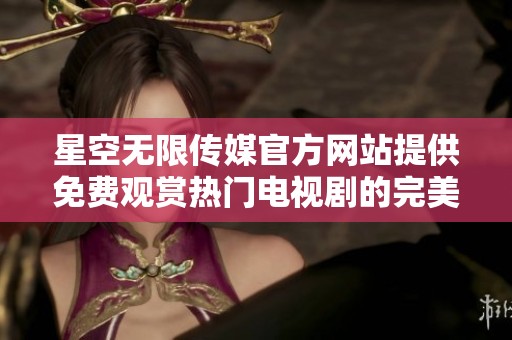 星空无限传媒官方网站提供免费观赏热门电视剧的完美渠道