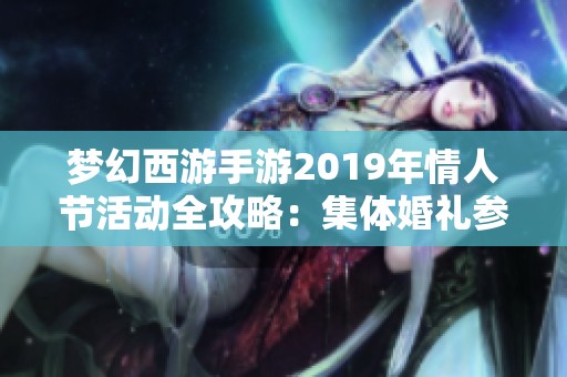 梦幻西游手游2019年情人节活动全攻略：集体婚礼参与要求与玩法详细解析
