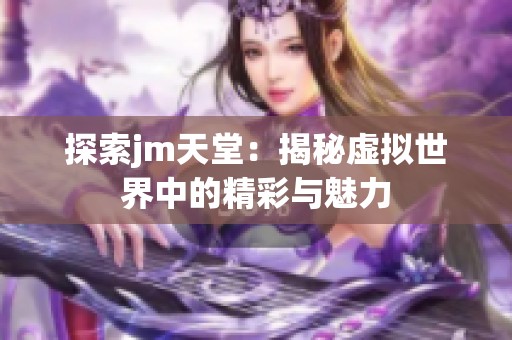 探索jm天堂：揭秘虚拟世界中的精彩与魅力