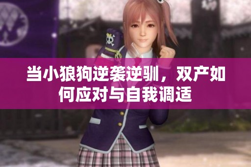 当小狼狗逆袭逆驯，双产如何应对与自我调适
