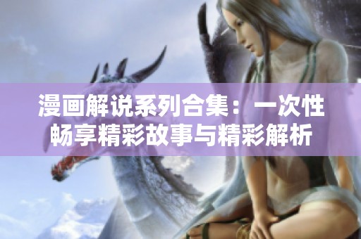 漫画解说系列合集：一次性畅享精彩故事与精彩解析