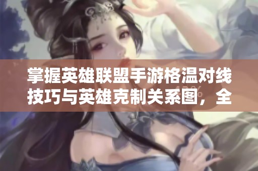 掌握英雄联盟手游格温对线技巧与英雄克制关系图，全方位提升游戏胜率