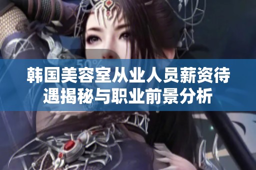 韩国美容室从业人员薪资待遇揭秘与职业前景分析
