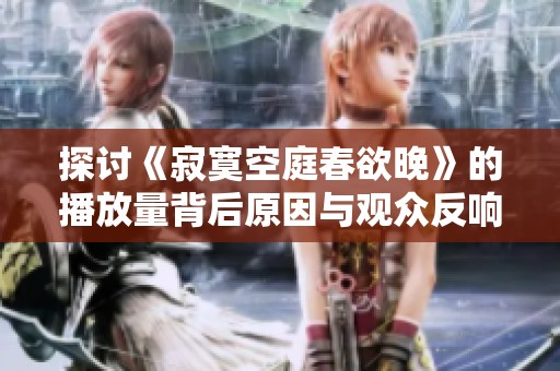 探讨《寂寞空庭春欲晚》的播放量背后原因与观众反响