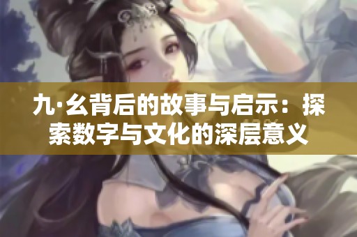 九·幺背后的故事与启示：探索数字与文化的深层意义