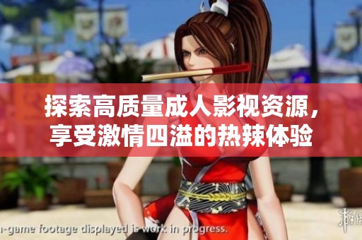 探索高质量成人影视资源，享受激情四溢的热辣体验
