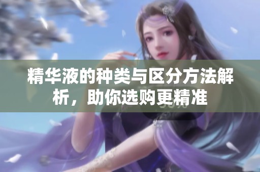 精华液的种类与区分方法解析，助你选购更精准