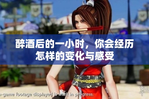 醉酒后的一小时，你会经历怎样的变化与感受