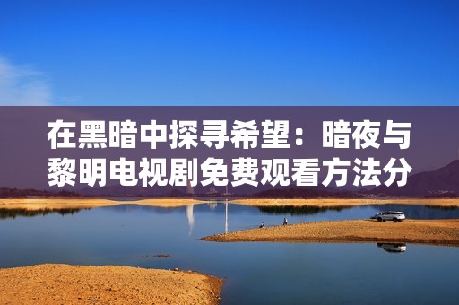 在黑暗中探寻希望：暗夜与黎明电视剧免费观看方法分享
