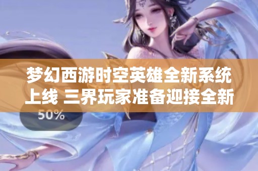 梦幻西游时空英雄全新系统上线 三界玩家准备迎接全新挑战与冒险