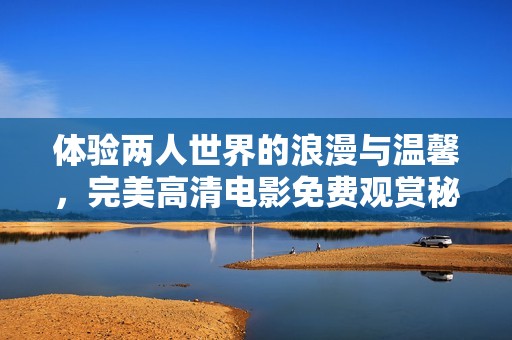 体验两人世界的浪漫与温馨，完美高清电影免费观赏秘籍