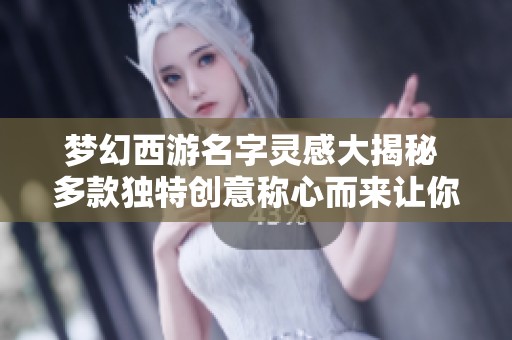 梦幻西游名字灵感大揭秘 多款独特创意称心而来让你瞬间爱上