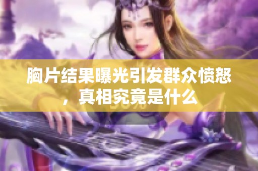 胸片结果曝光引发群众愤怒，真相究竟是什么